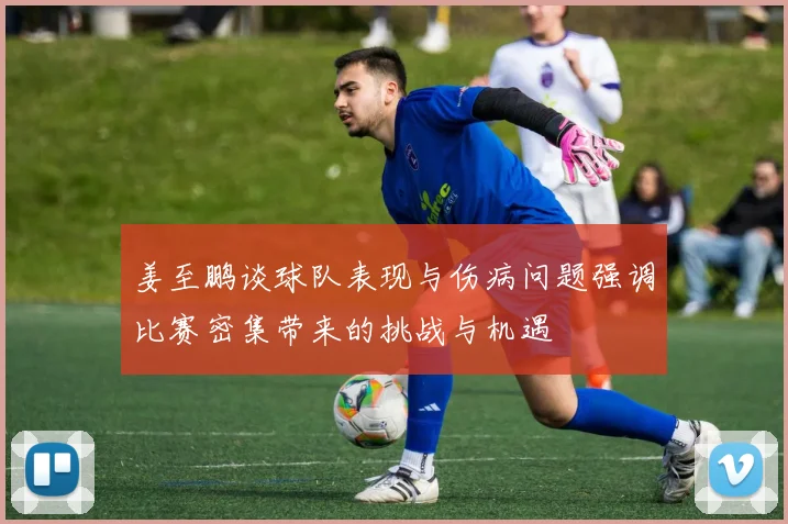 姜至鹏谈球队表现与伤病问题强调比赛密集带来的挑战与机遇