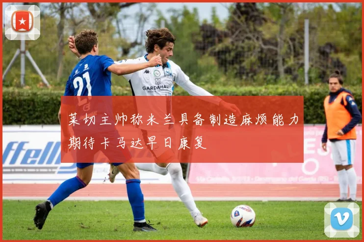 莱切主帅称米兰具备制造麻烦能力期待卡马达早日康复