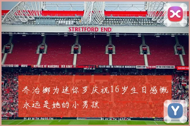 乔治娜为迷你罗庆祝16岁生日感慨永远是她的小男孩