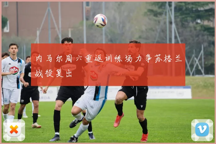 内马尔周六重返训练场力争苏格兰战役复出