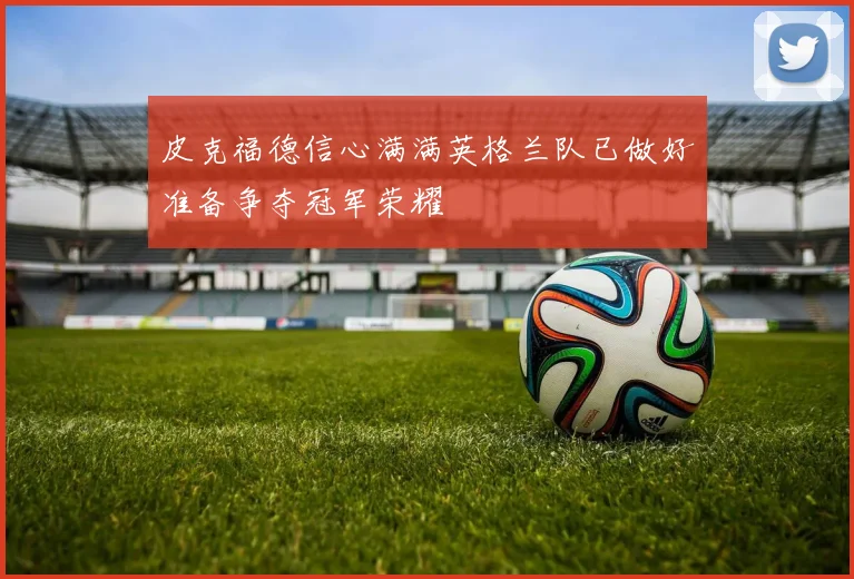 皮克福德信心满满英格兰队已做好准备争夺冠军荣耀