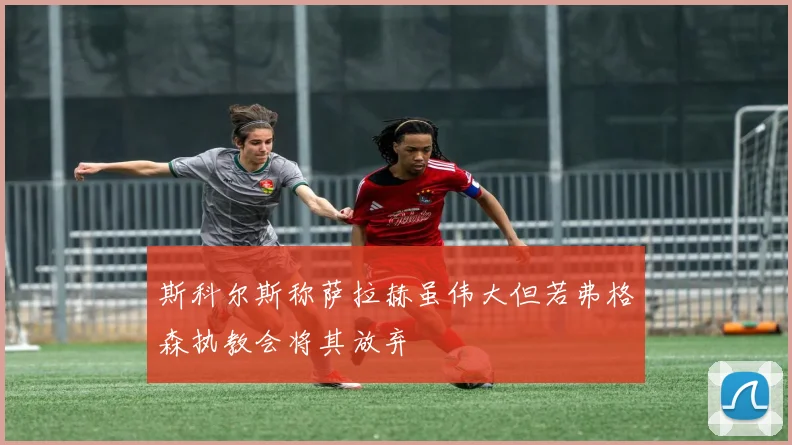 斯科尔斯称萨拉赫虽伟大但若弗格森执教会将其放弃