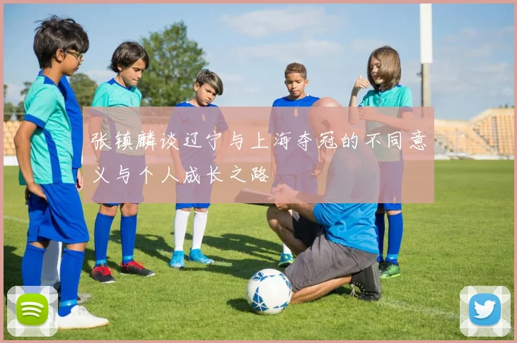 张镇麟谈辽宁与上海夺冠的不同意义与个人成长之路