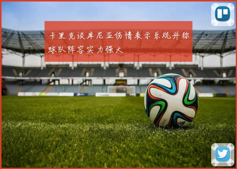 卡里克谈库尼亚伤情表示乐观并称球队阵容实力强大