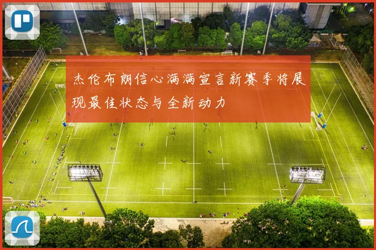 杰伦布朗信心满满宣言新赛季将展现最佳状态与全新动力