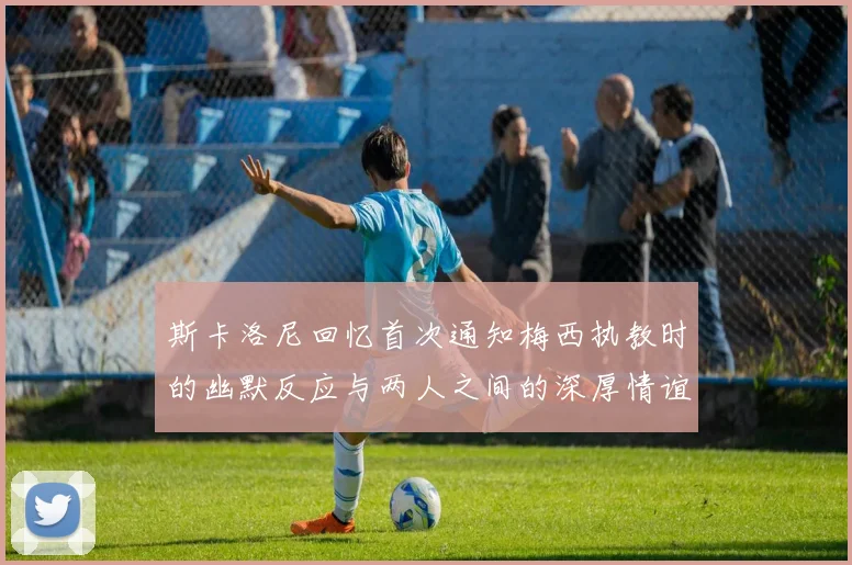 斯卡洛尼回忆首次通知梅西执教时的幽默反应与两人之间的深厚情谊