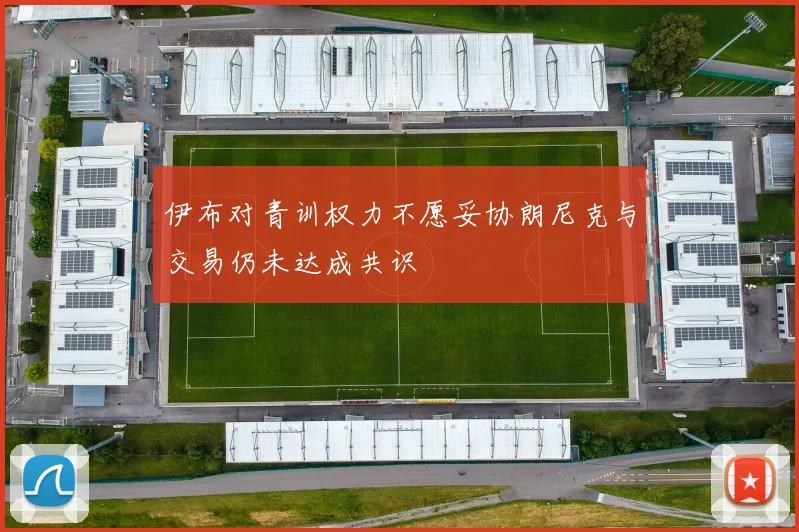 伊布对青训权力不愿妥协朗尼克与交易仍未达成共识