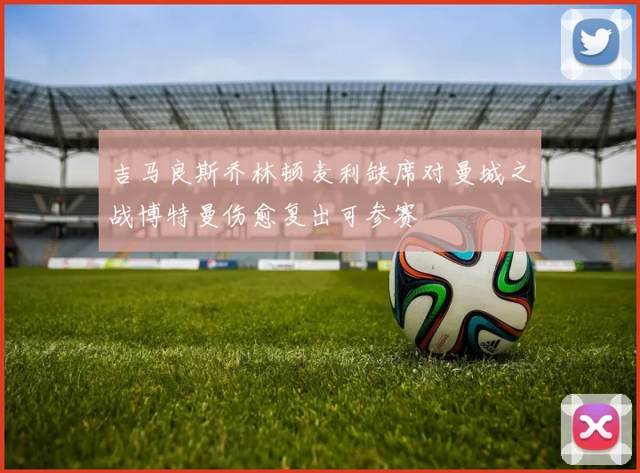 吉马良斯乔林顿麦利缺席对曼城之战博特曼伤愈复出可参赛