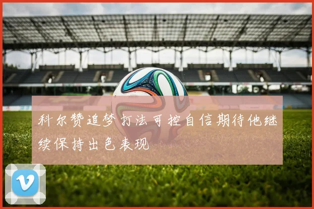 科尔赞追梦打法可控自信期待他继续保持出色表现