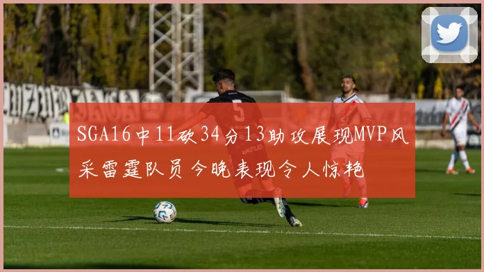 SGA16中11砍34分13助攻展现MVP风采雷霆队员今晚表现令人惊艳