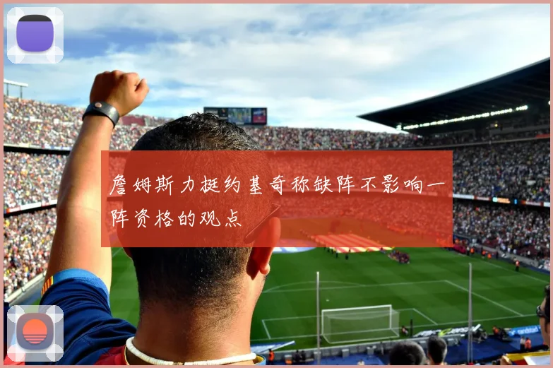 詹姆斯力挺约基奇称缺阵不影响一阵资格的观点