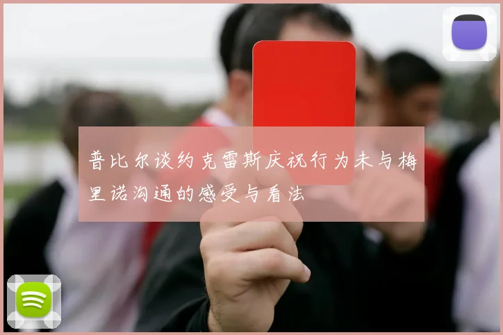 普比尔谈约克雷斯庆祝行为未与梅里诺沟通的感受与看法