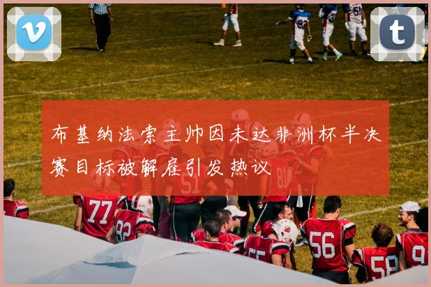 布基纳法索主帅因未达非洲杯半决赛目标被解雇引发热议