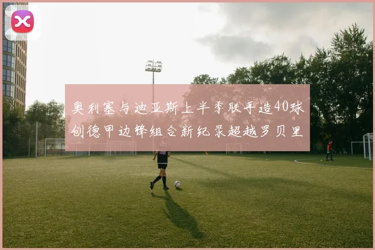 奥利塞与迪亚斯上半季联手造40球创德甲边锋组合新纪录超越罗贝里