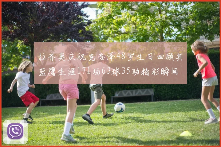 拉齐奥庆祝克洛泽48岁生日回顾其蓝鹰生涯171场63球35助精彩瞬间