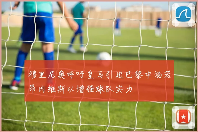 穆里尼奥呼吁皇马引进巴黎中场若昂内维斯以增强球队实力