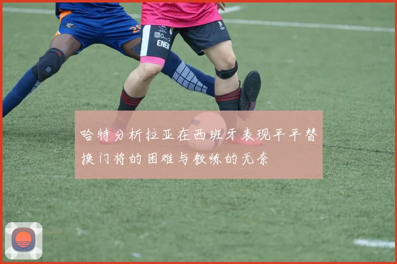 哈特分析拉亚在西班牙表现平平替换门将的困难与教练的无奈