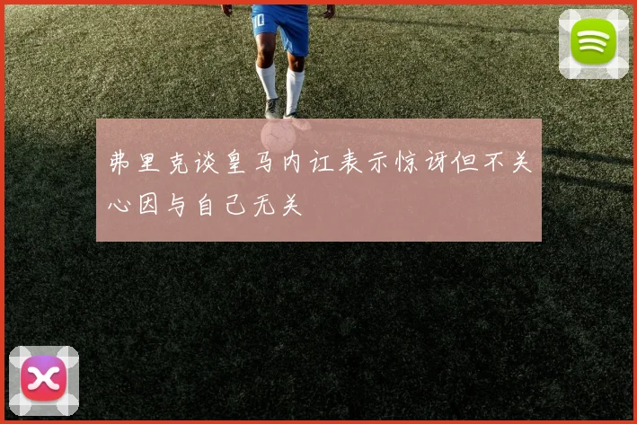 弗里克谈皇马内讧表示惊讶但不关心因与自己无关