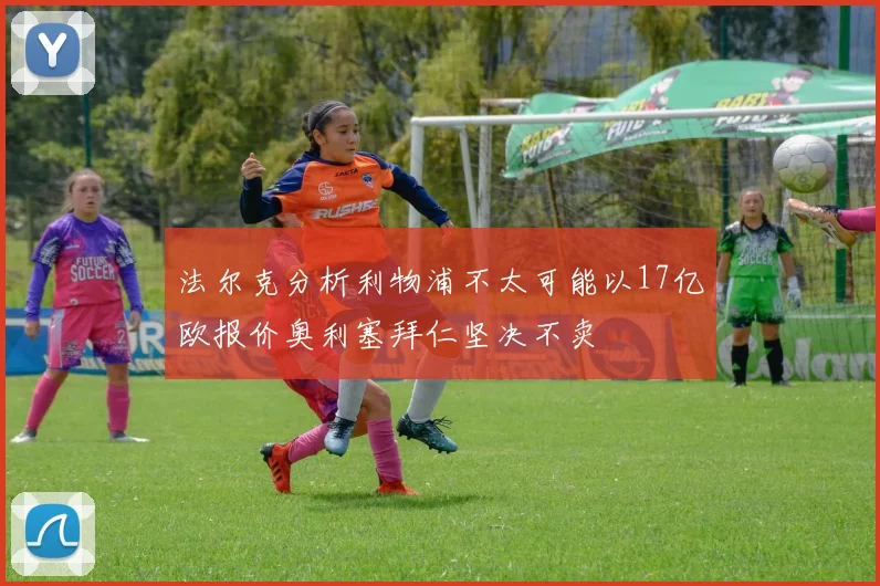 法尔克分析利物浦不太可能以17亿欧报价奥利塞拜仁坚决不卖