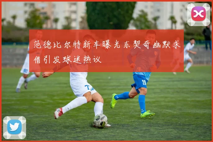 范德比尔特新车曝光东契奇幽默求借引发球迷热议