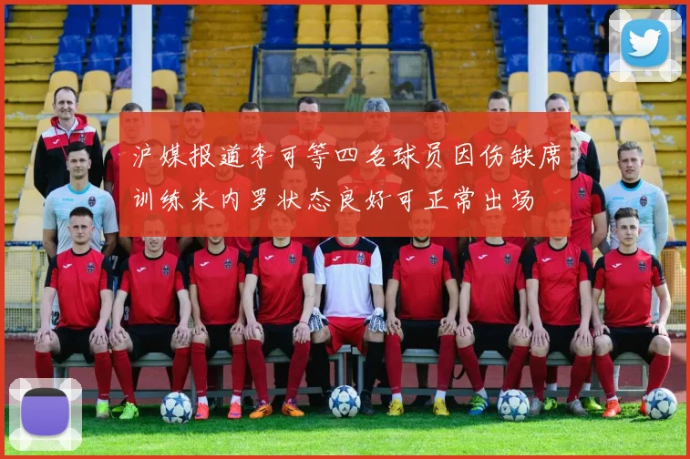 沪媒报道李可等四名球员因伤缺席训练米内罗状态良好可正常出场