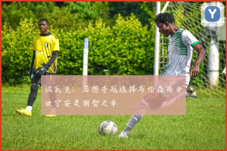 诺瓦克：若想夺冠选择布伦森而非坎宁安是明智之举